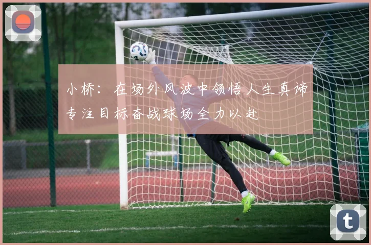 小桥：在场外风波中领悟人生真谛专注目标奋战球场全力以赴